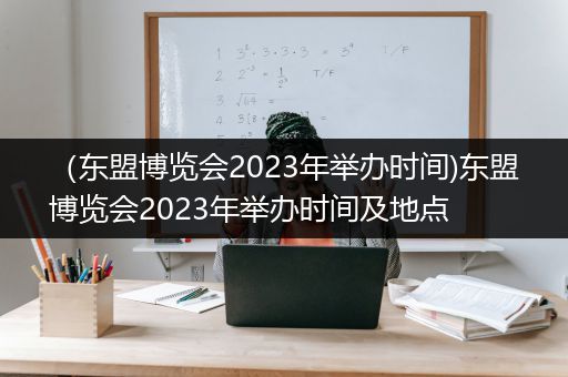 （东盟博览会2023年举办时间)东盟博览会2023年举办时间及地点